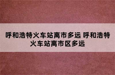 呼和浩特火车站离市多远 呼和浩特火车站离市区多远